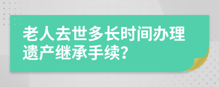 老人去世多長(zhǎng)時(shí)間辦理遺產(chǎn)繼承手續(xù)？