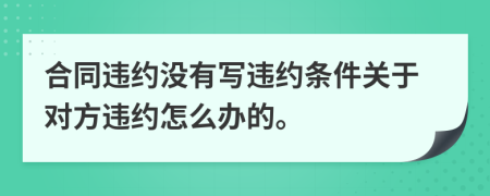 合同違約沒(méi)有寫違約條件關(guān)于對(duì)方違約怎么辦的。