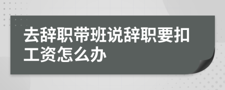 去辭職帶班說(shuō)辭職要扣工資怎么辦