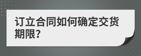 訂立合同如何確定交貨期限？