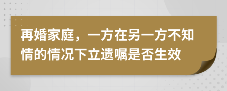 再婚家庭，一方在另一方不知情的情況下立遺囑是否生效