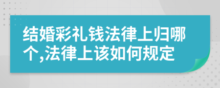 結(jié)婚彩禮錢法律上歸哪個(gè),法律上該如何規(guī)定