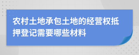 農(nóng)村土地承包土地的經(jīng)營(yíng)權(quán)抵押登記需要哪些材料