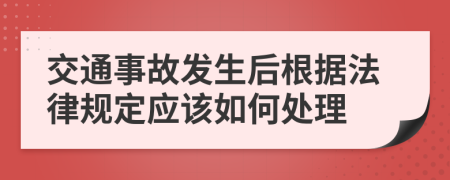 交通事故發(fā)生后根據(jù)法律規(guī)定應(yīng)該如何處理
