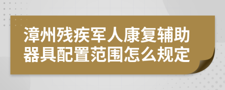 漳州殘疾軍人康復(fù)輔助器具配置范圍怎么規(guī)定