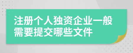 注冊(cè)個(gè)人獨(dú)資企業(yè)一般需要提交哪些文件
