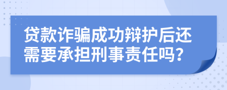 貸款詐騙成功辯護(hù)后還需要承擔(dān)刑事責(zé)任嗎？