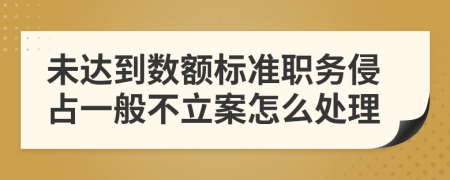 未達(dá)到數(shù)額標(biāo)準(zhǔn)職務(wù)侵占一般不立案怎么處理