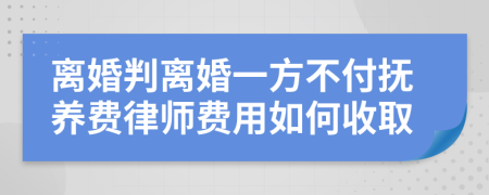 離婚判離婚一方不付撫養(yǎng)費(fèi)律師費(fèi)用如何收取