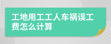工地用工工人車禍誤工費(fèi)怎么計(jì)算