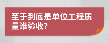 至于到底是單位工程質量誰驗收？