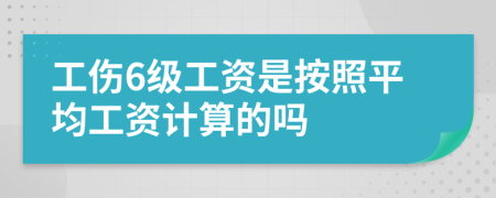工傷6級(jí)工資是按照平均工資計(jì)算的嗎