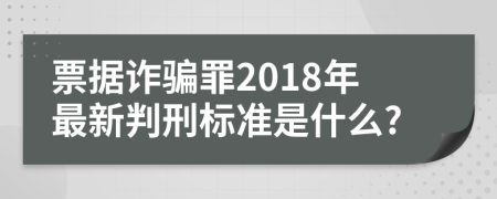 票據(jù)詐騙罪2018年最新判刑標(biāo)準(zhǔn)是什么?