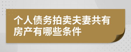 個人債務(wù)拍賣夫妻共有房產(chǎn)有哪些條件