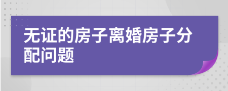 無(wú)證的房子離婚房子分配問(wèn)題
