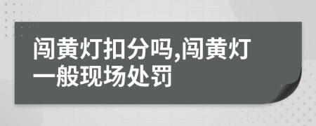 闖黃燈扣分嗎,闖黃燈一般現(xiàn)場處罰