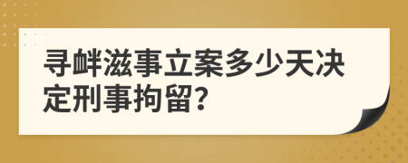 尋釁滋事立案多少天決定刑事拘留？