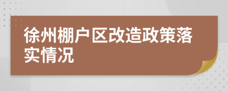 徐州棚戶區(qū)改造政策落實情況