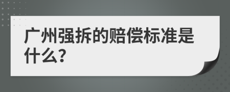 廣州強(qiáng)拆的賠償標(biāo)準(zhǔn)是什么？