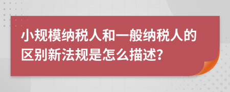 小規(guī)模納稅人和一般納稅人的區(qū)別新法規(guī)是怎么描述？