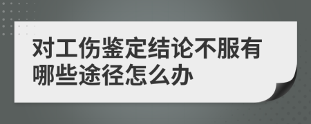 對工傷鑒定結(jié)論不服有哪些途徑怎么辦