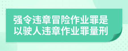 強(qiáng)令違章冒險作業(yè)罪是以駛?cè)诉`章作業(yè)罪量刑