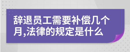 辭退員工需要補償幾個月,法律的規(guī)定是什么