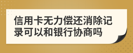 信用卡無力償還消除記錄可以和銀行協(xié)商嗎