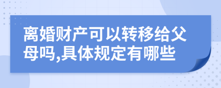 離婚財產(chǎn)可以轉(zhuǎn)移給父母嗎,具體規(guī)定有哪些