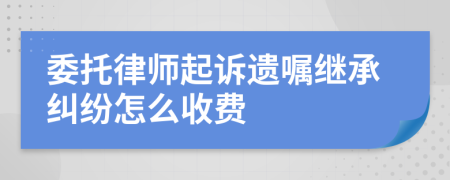 委托律師起訴遺囑繼承糾紛怎么收費(fèi)