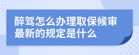 醉駕怎么辦理取保候?qū)徸钚碌囊?guī)定是什么