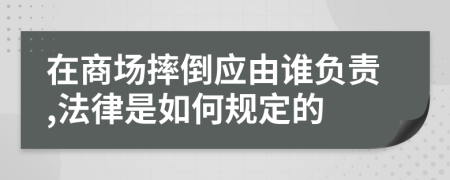 在商場摔倒應(yīng)由誰負(fù)責(zé),法律是如何規(guī)定的