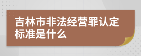 吉林市非法經(jīng)營(yíng)罪認(rèn)定標(biāo)準(zhǔn)是什么