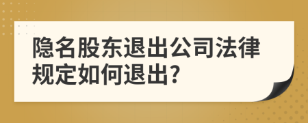 隱名股東退出公司法律規(guī)定如何退出?