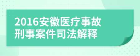 2016安徽醫(yī)療事故刑事案件司法解釋