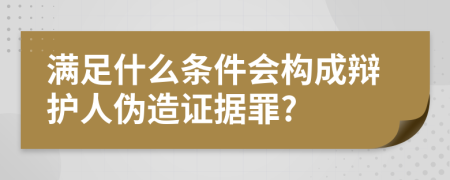 滿足什么條件會(huì)構(gòu)成辯護(hù)人偽造證據(jù)罪?