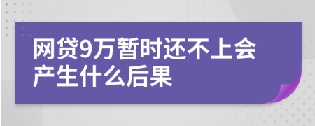 網(wǎng)貸9萬暫時還不上會產(chǎn)生什么后果