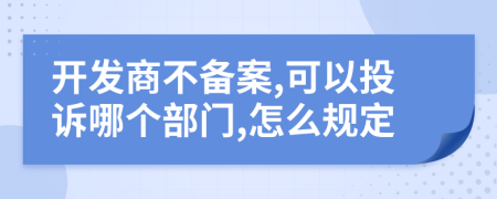 開發(fā)商不備案,可以投訴哪個(gè)部門,怎么規(guī)定