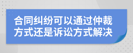 合同糾紛可以通過仲裁方式還是訴訟方式解決