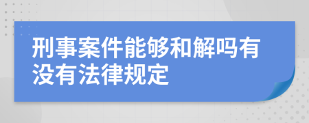 刑事案件能夠和解嗎有沒有法律規(guī)定