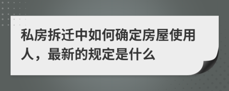 私房拆遷中如何確定房屋使用人，最新的規(guī)定是什么