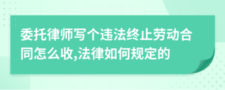委托律師寫個違法終止勞動合同怎么收,法律如何規(guī)定的
