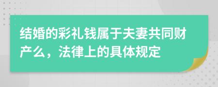 結(jié)婚的彩禮錢屬于夫妻共同財產(chǎn)么，法律上的具體規(guī)定