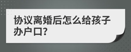 協(xié)議離婚后怎么給孩子辦戶口？