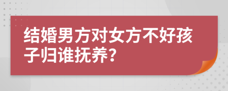 结婚男方对女方不好孩子归谁抚养？