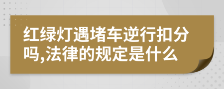紅綠燈遇堵車(chē)逆行扣分嗎,法律的規(guī)定是什么