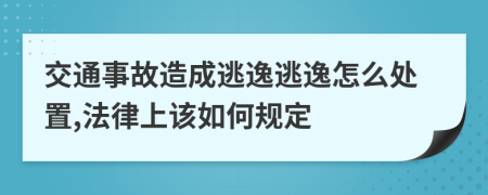 交通事故造成逃逸逃逸怎么處置,法律上該如何規(guī)定