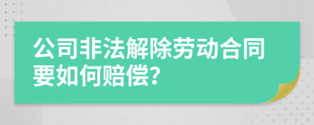 公司非法解除勞動合同要如何賠償？