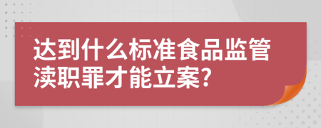 達(dá)到什么標(biāo)準(zhǔn)食品監(jiān)管瀆職罪才能立案?