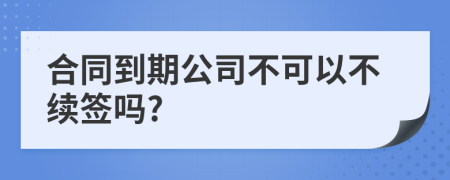 合同到期公司不可以不續(xù)簽嗎?